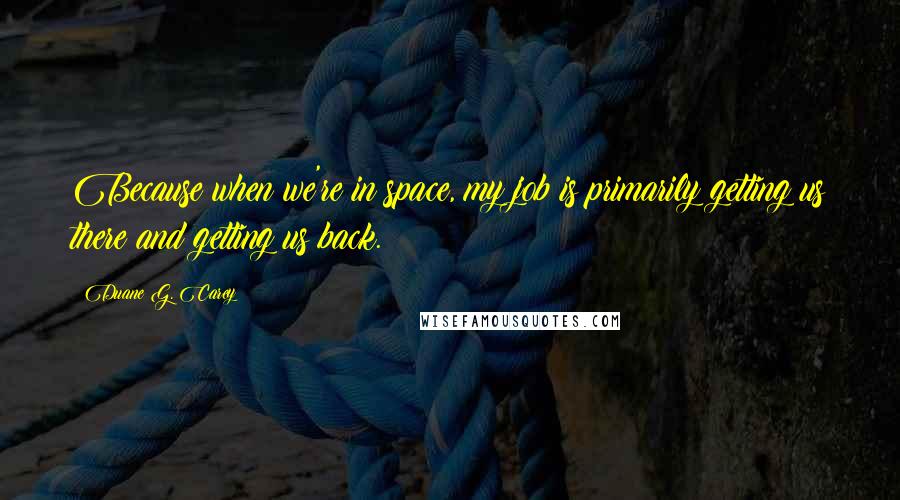 Duane G. Carey Quotes: Because when we're in space, my job is primarily getting us there and getting us back.