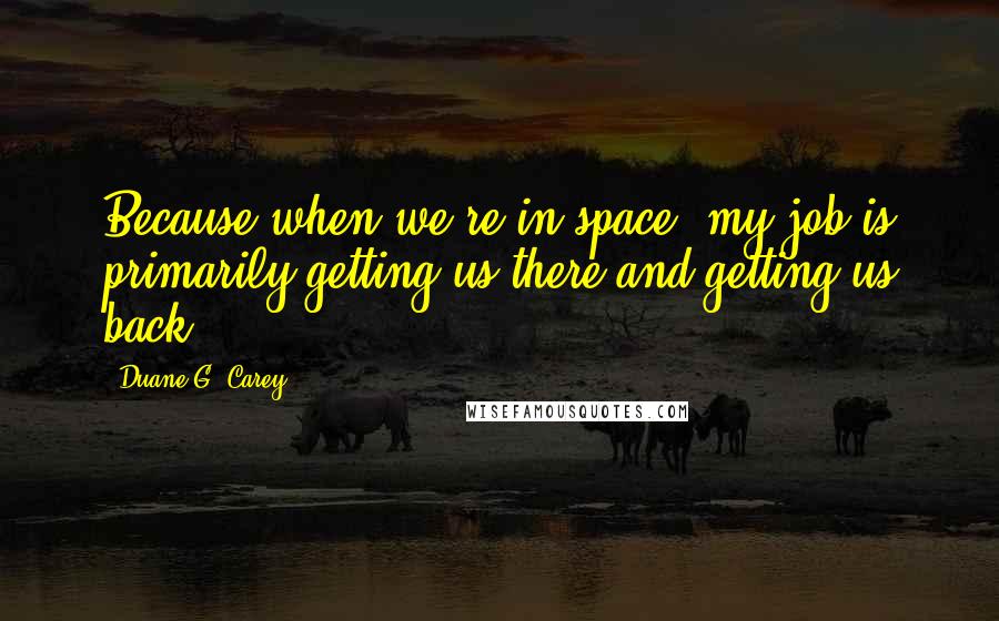 Duane G. Carey Quotes: Because when we're in space, my job is primarily getting us there and getting us back.