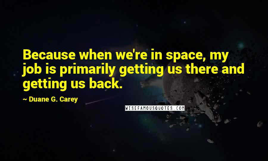 Duane G. Carey Quotes: Because when we're in space, my job is primarily getting us there and getting us back.