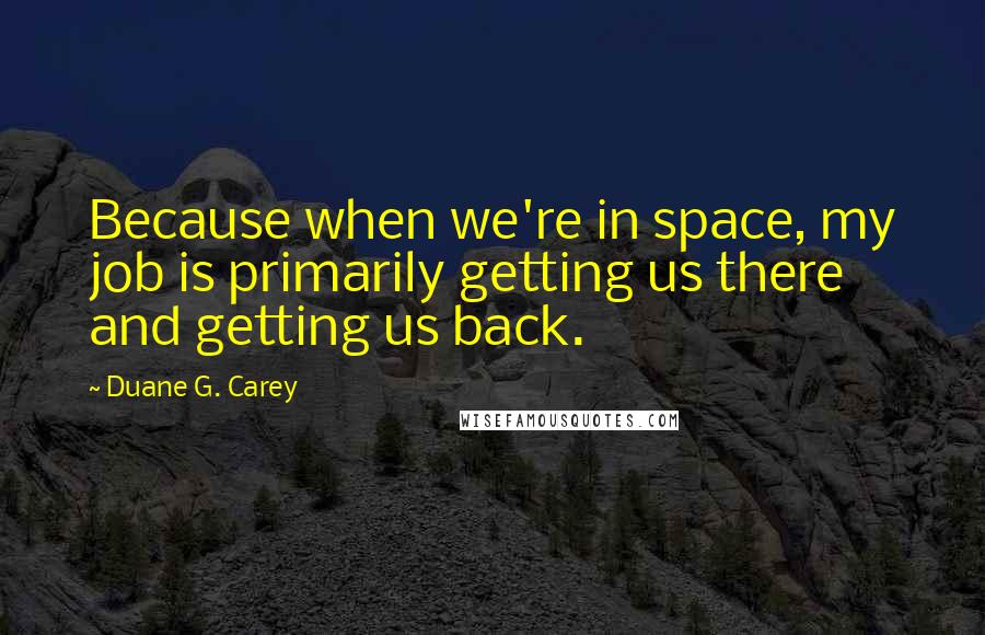 Duane G. Carey Quotes: Because when we're in space, my job is primarily getting us there and getting us back.