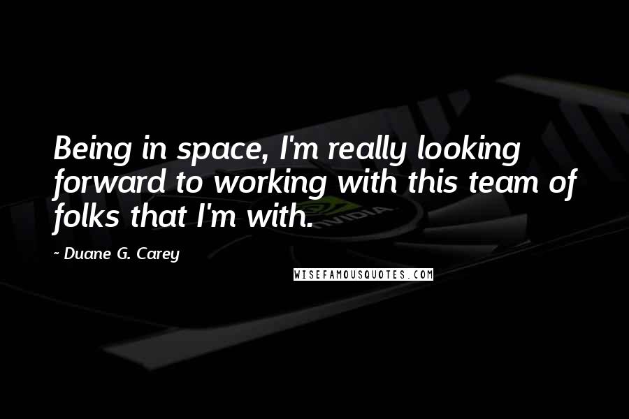 Duane G. Carey Quotes: Being in space, I'm really looking forward to working with this team of folks that I'm with.