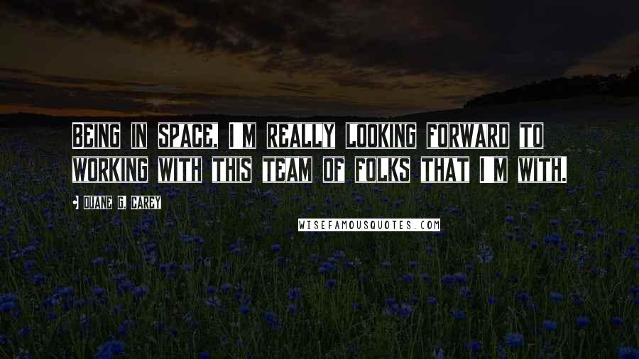 Duane G. Carey Quotes: Being in space, I'm really looking forward to working with this team of folks that I'm with.