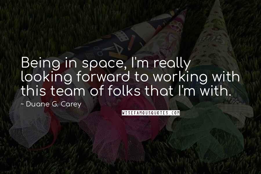 Duane G. Carey Quotes: Being in space, I'm really looking forward to working with this team of folks that I'm with.