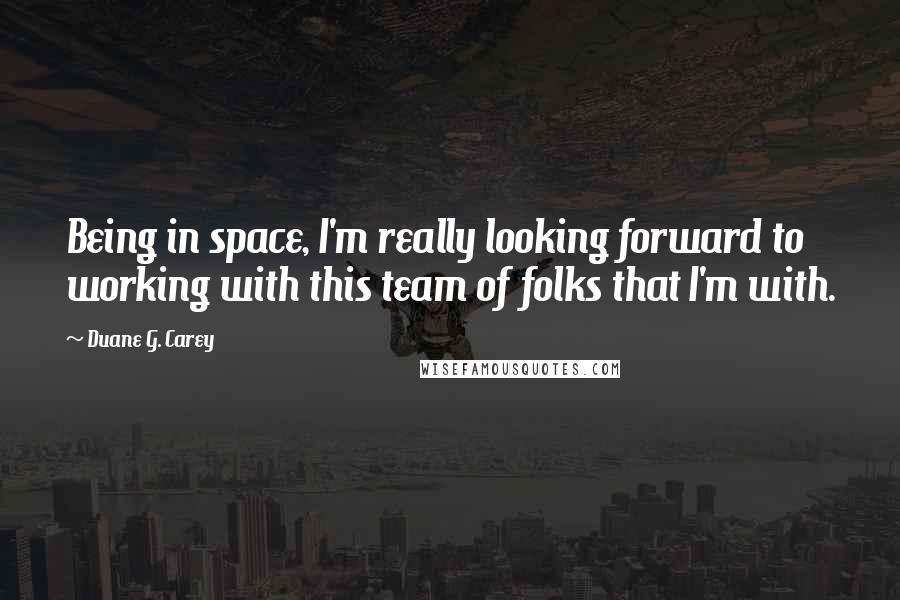 Duane G. Carey Quotes: Being in space, I'm really looking forward to working with this team of folks that I'm with.