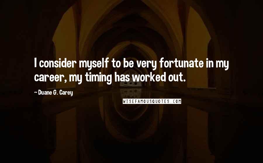 Duane G. Carey Quotes: I consider myself to be very fortunate in my career, my timing has worked out.