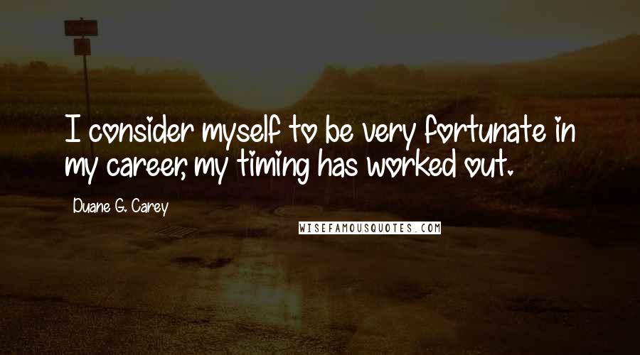 Duane G. Carey Quotes: I consider myself to be very fortunate in my career, my timing has worked out.