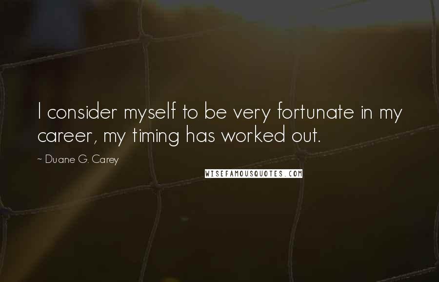 Duane G. Carey Quotes: I consider myself to be very fortunate in my career, my timing has worked out.