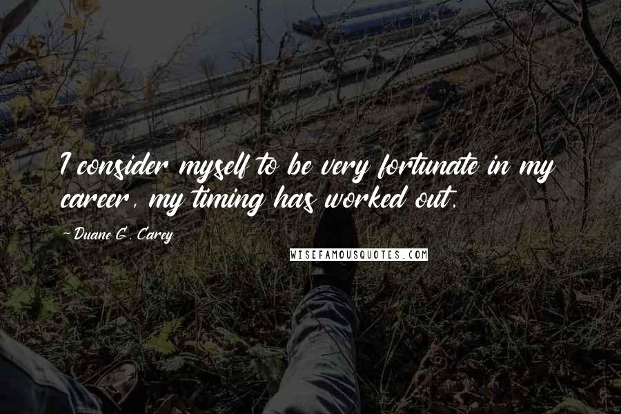 Duane G. Carey Quotes: I consider myself to be very fortunate in my career, my timing has worked out.
