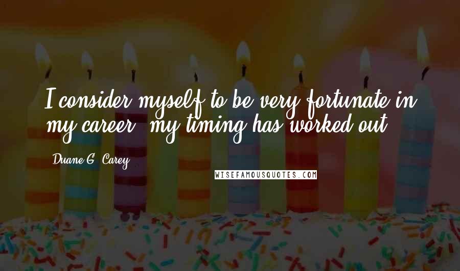 Duane G. Carey Quotes: I consider myself to be very fortunate in my career, my timing has worked out.