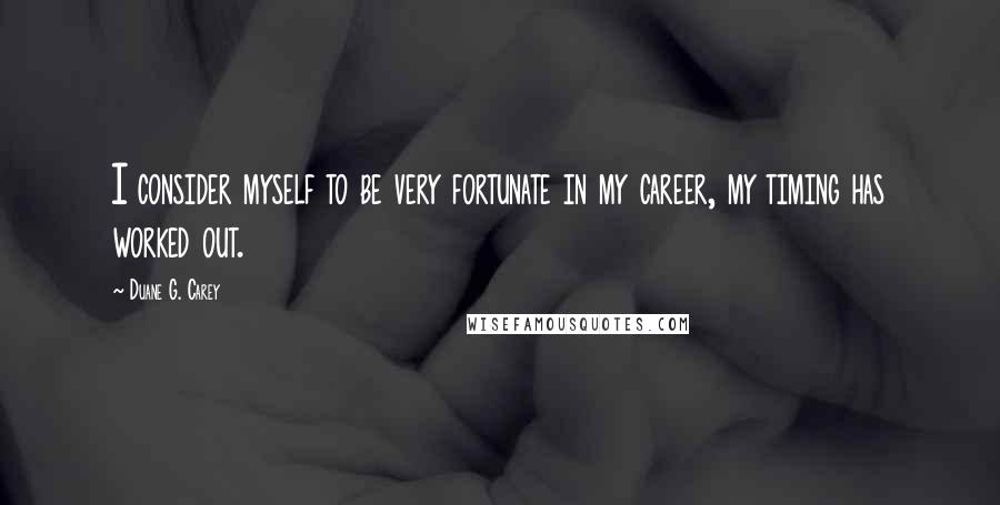Duane G. Carey Quotes: I consider myself to be very fortunate in my career, my timing has worked out.