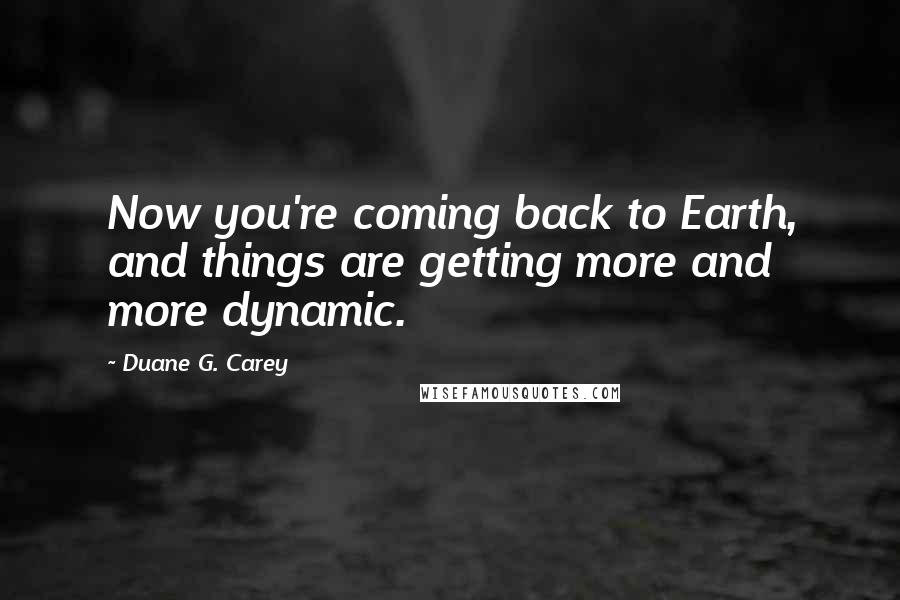 Duane G. Carey Quotes: Now you're coming back to Earth, and things are getting more and more dynamic.