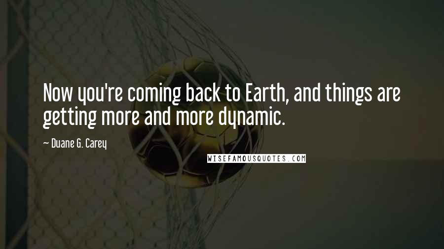 Duane G. Carey Quotes: Now you're coming back to Earth, and things are getting more and more dynamic.