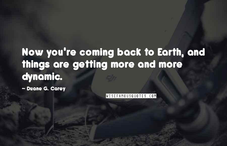 Duane G. Carey Quotes: Now you're coming back to Earth, and things are getting more and more dynamic.