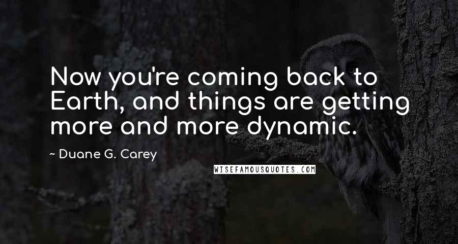 Duane G. Carey Quotes: Now you're coming back to Earth, and things are getting more and more dynamic.