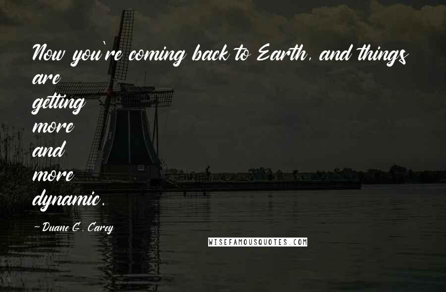 Duane G. Carey Quotes: Now you're coming back to Earth, and things are getting more and more dynamic.