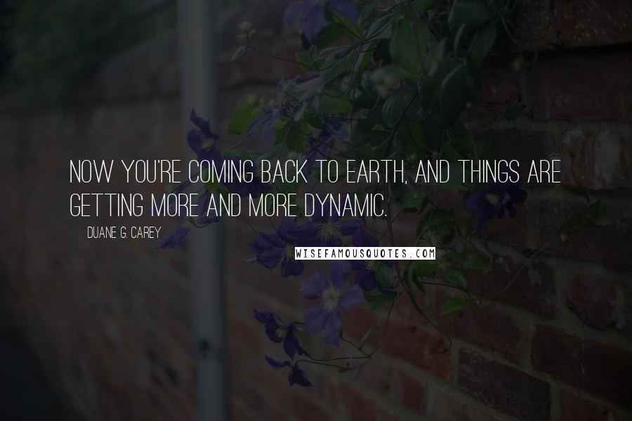 Duane G. Carey Quotes: Now you're coming back to Earth, and things are getting more and more dynamic.