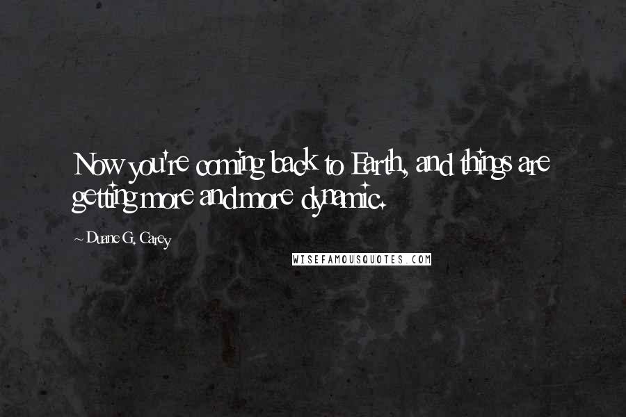 Duane G. Carey Quotes: Now you're coming back to Earth, and things are getting more and more dynamic.