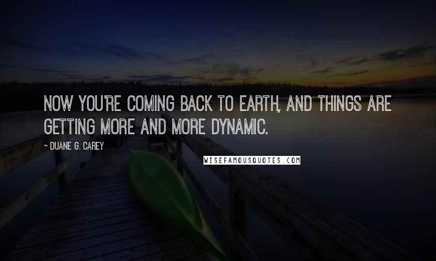 Duane G. Carey Quotes: Now you're coming back to Earth, and things are getting more and more dynamic.