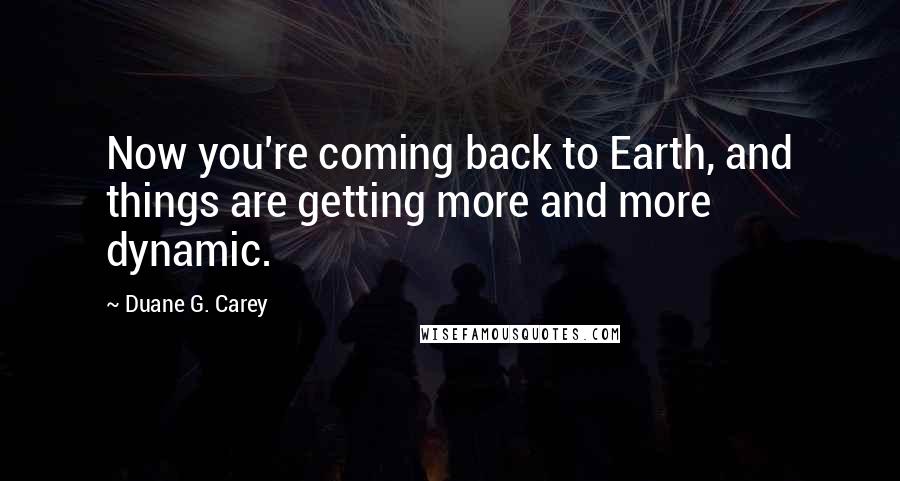 Duane G. Carey Quotes: Now you're coming back to Earth, and things are getting more and more dynamic.