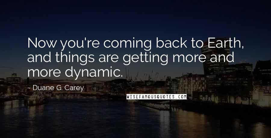 Duane G. Carey Quotes: Now you're coming back to Earth, and things are getting more and more dynamic.