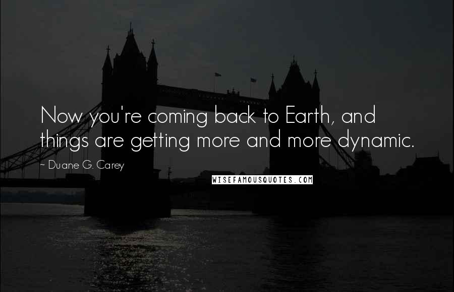 Duane G. Carey Quotes: Now you're coming back to Earth, and things are getting more and more dynamic.