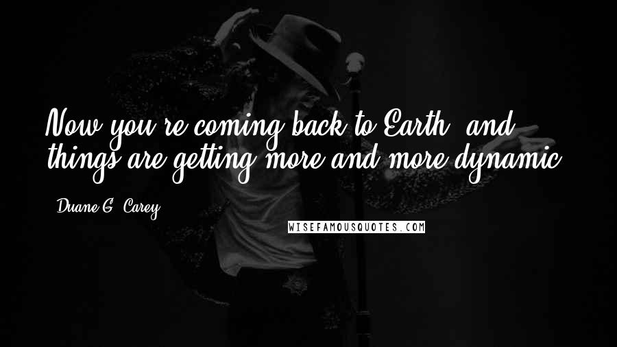 Duane G. Carey Quotes: Now you're coming back to Earth, and things are getting more and more dynamic.