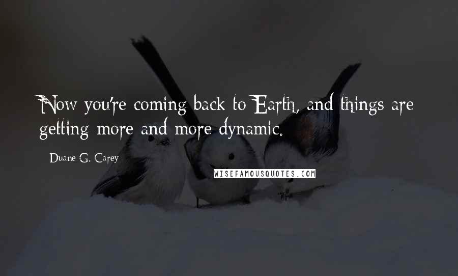 Duane G. Carey Quotes: Now you're coming back to Earth, and things are getting more and more dynamic.