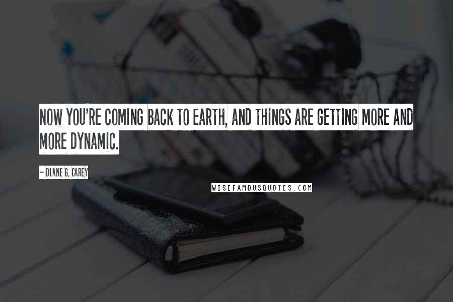 Duane G. Carey Quotes: Now you're coming back to Earth, and things are getting more and more dynamic.