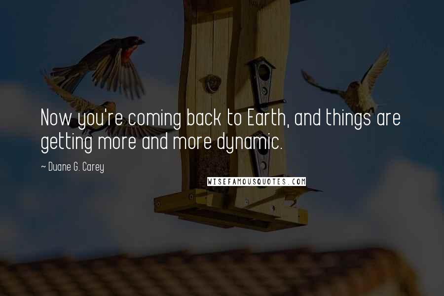 Duane G. Carey Quotes: Now you're coming back to Earth, and things are getting more and more dynamic.