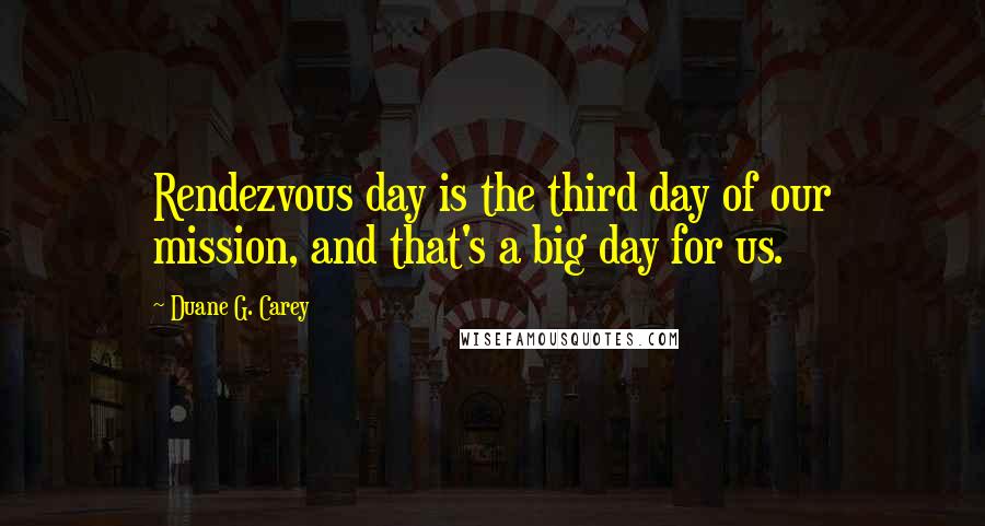 Duane G. Carey Quotes: Rendezvous day is the third day of our mission, and that's a big day for us.