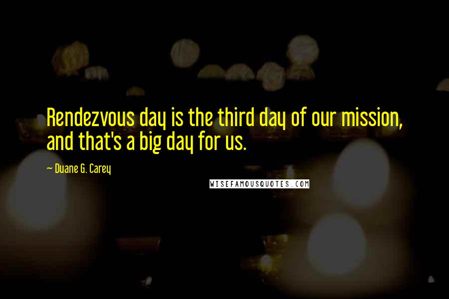 Duane G. Carey Quotes: Rendezvous day is the third day of our mission, and that's a big day for us.