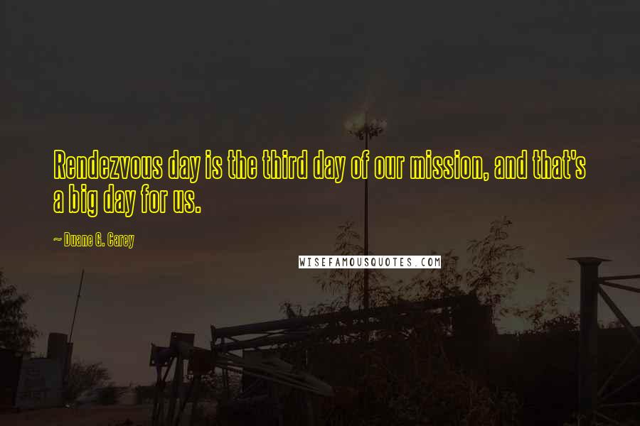 Duane G. Carey Quotes: Rendezvous day is the third day of our mission, and that's a big day for us.