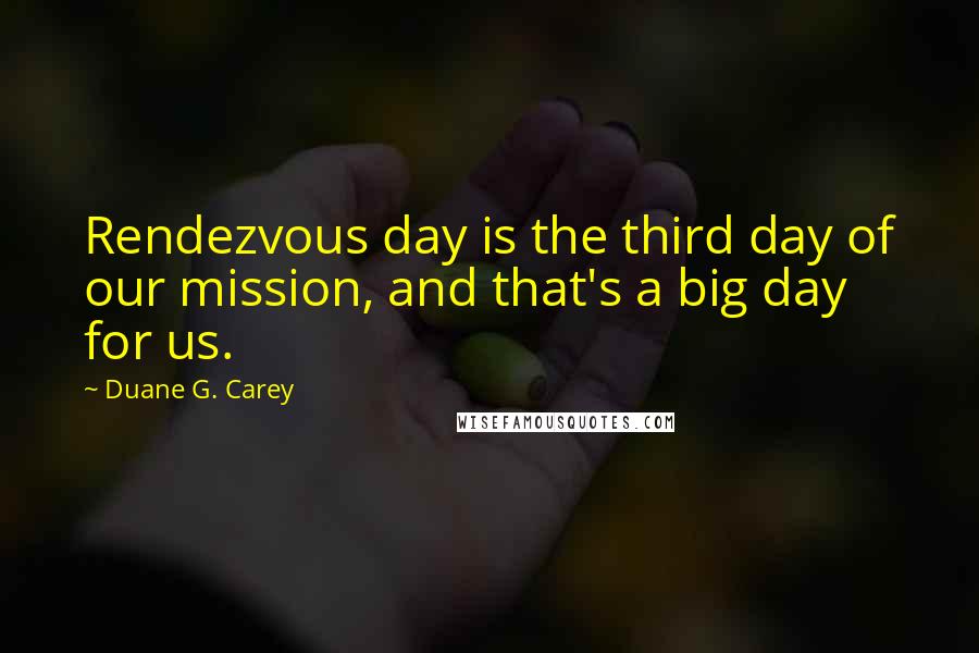 Duane G. Carey Quotes: Rendezvous day is the third day of our mission, and that's a big day for us.