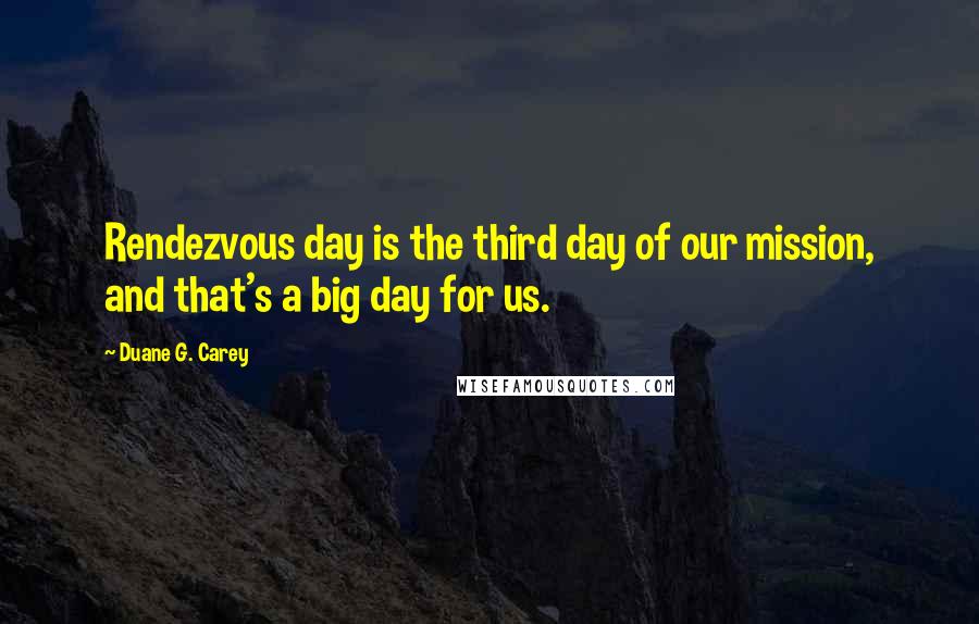 Duane G. Carey Quotes: Rendezvous day is the third day of our mission, and that's a big day for us.