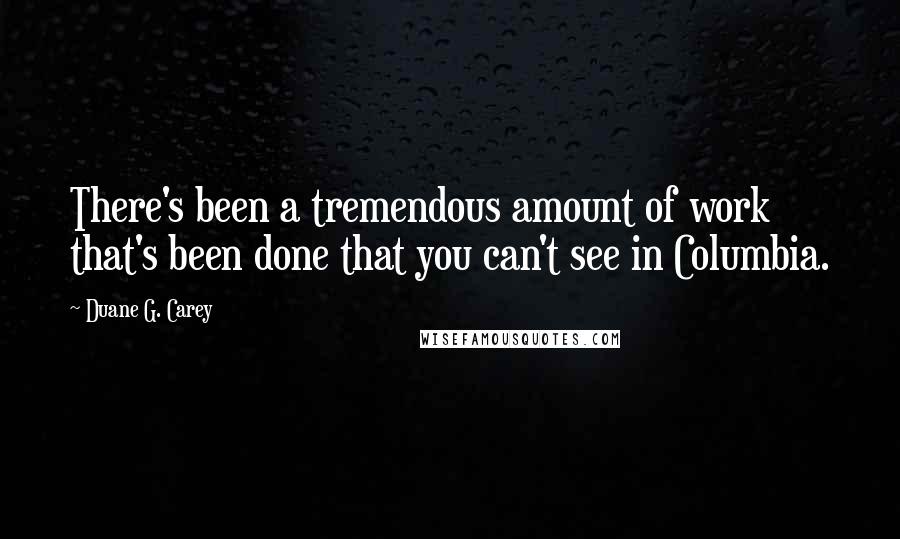 Duane G. Carey Quotes: There's been a tremendous amount of work that's been done that you can't see in Columbia.