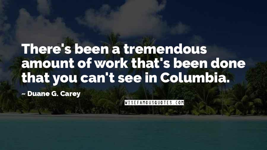 Duane G. Carey Quotes: There's been a tremendous amount of work that's been done that you can't see in Columbia.