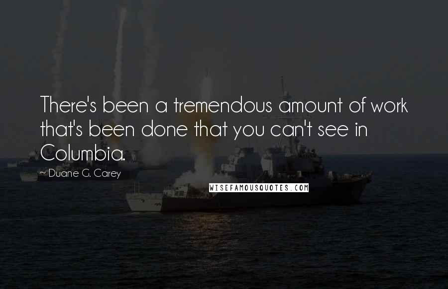 Duane G. Carey Quotes: There's been a tremendous amount of work that's been done that you can't see in Columbia.