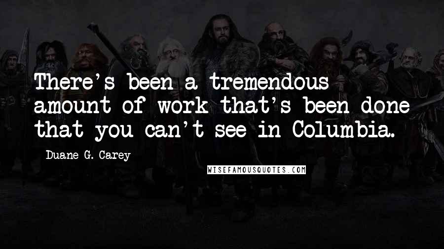 Duane G. Carey Quotes: There's been a tremendous amount of work that's been done that you can't see in Columbia.