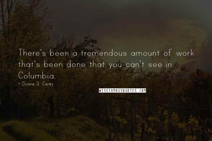Duane G. Carey Quotes: There's been a tremendous amount of work that's been done that you can't see in Columbia.