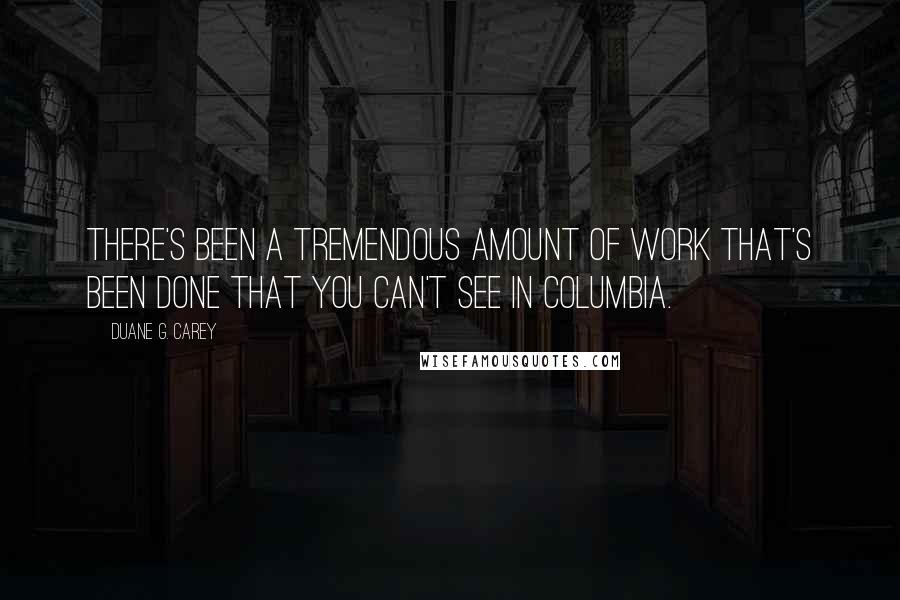 Duane G. Carey Quotes: There's been a tremendous amount of work that's been done that you can't see in Columbia.