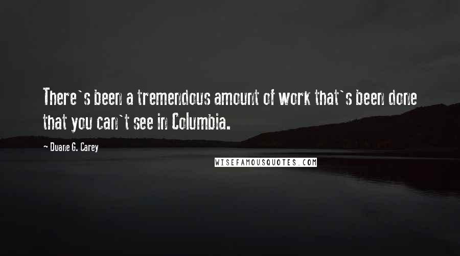 Duane G. Carey Quotes: There's been a tremendous amount of work that's been done that you can't see in Columbia.