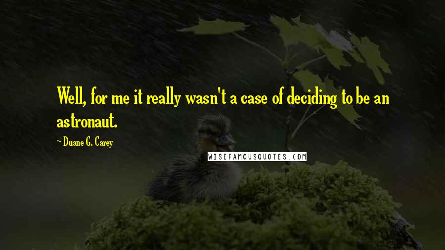 Duane G. Carey Quotes: Well, for me it really wasn't a case of deciding to be an astronaut.