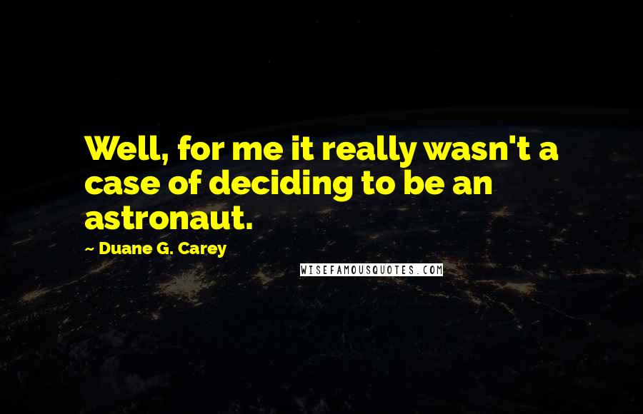 Duane G. Carey Quotes: Well, for me it really wasn't a case of deciding to be an astronaut.