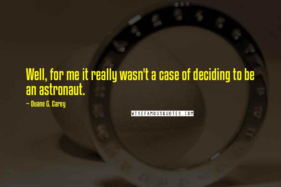 Duane G. Carey Quotes: Well, for me it really wasn't a case of deciding to be an astronaut.