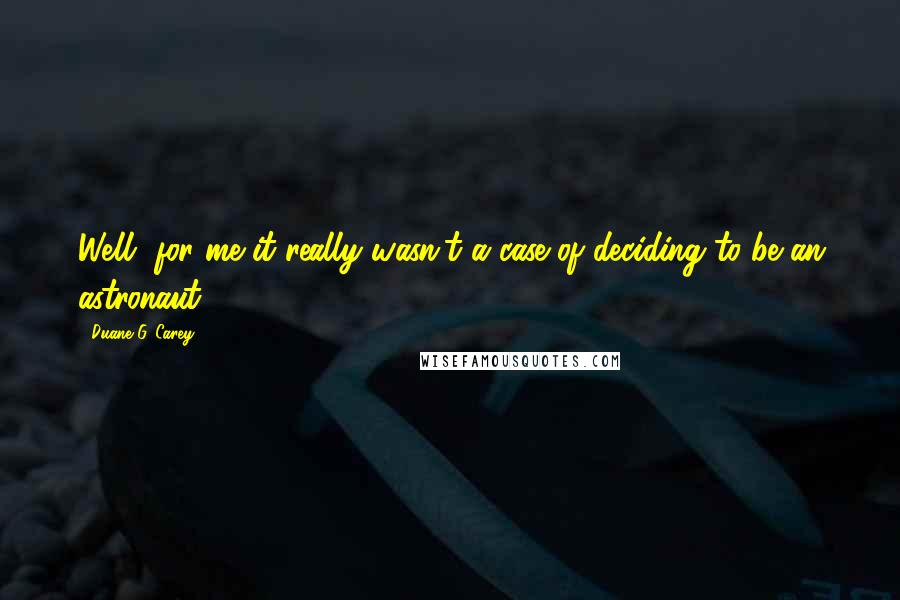 Duane G. Carey Quotes: Well, for me it really wasn't a case of deciding to be an astronaut.