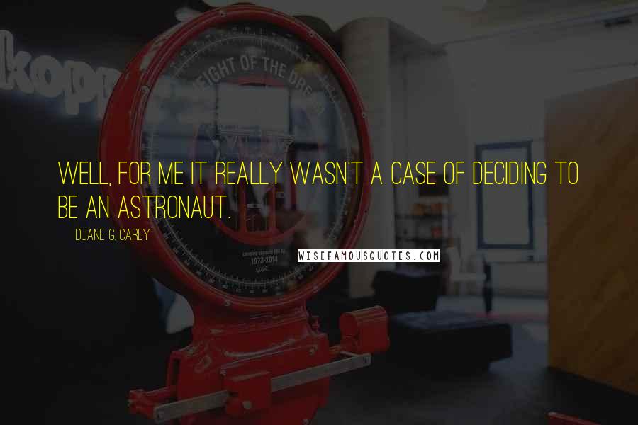 Duane G. Carey Quotes: Well, for me it really wasn't a case of deciding to be an astronaut.