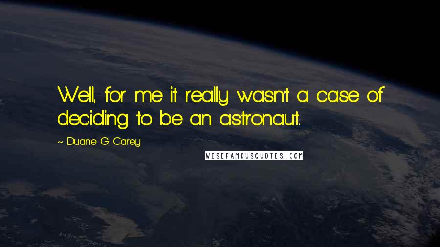 Duane G. Carey Quotes: Well, for me it really wasn't a case of deciding to be an astronaut.