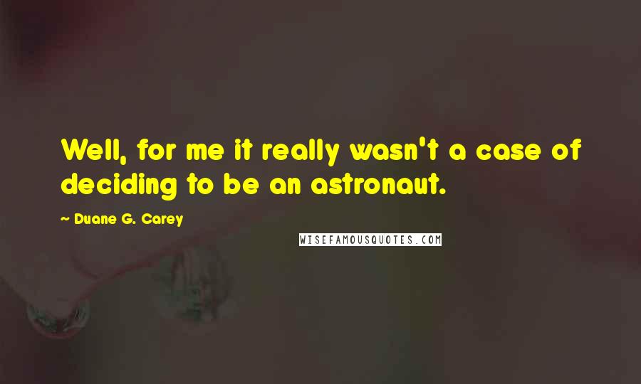 Duane G. Carey Quotes: Well, for me it really wasn't a case of deciding to be an astronaut.