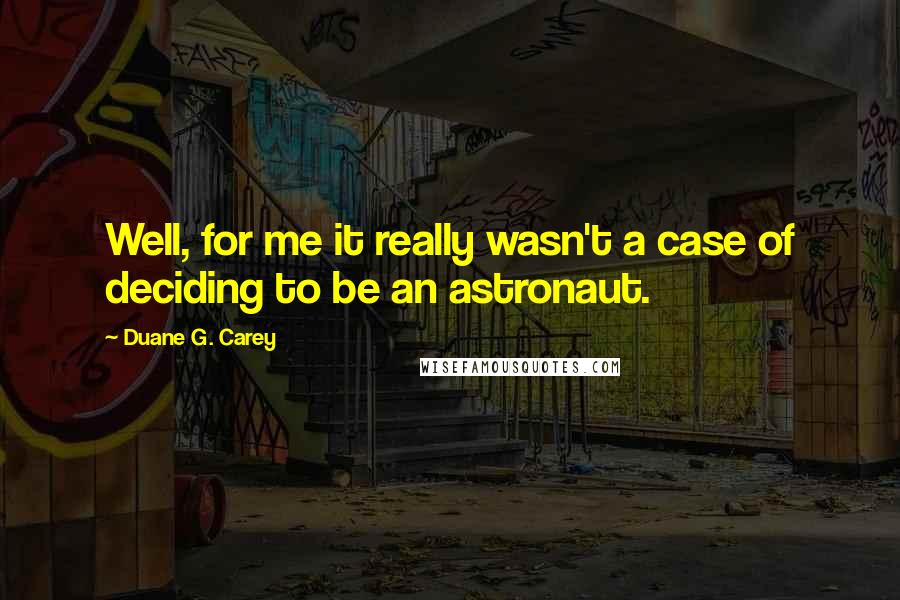 Duane G. Carey Quotes: Well, for me it really wasn't a case of deciding to be an astronaut.