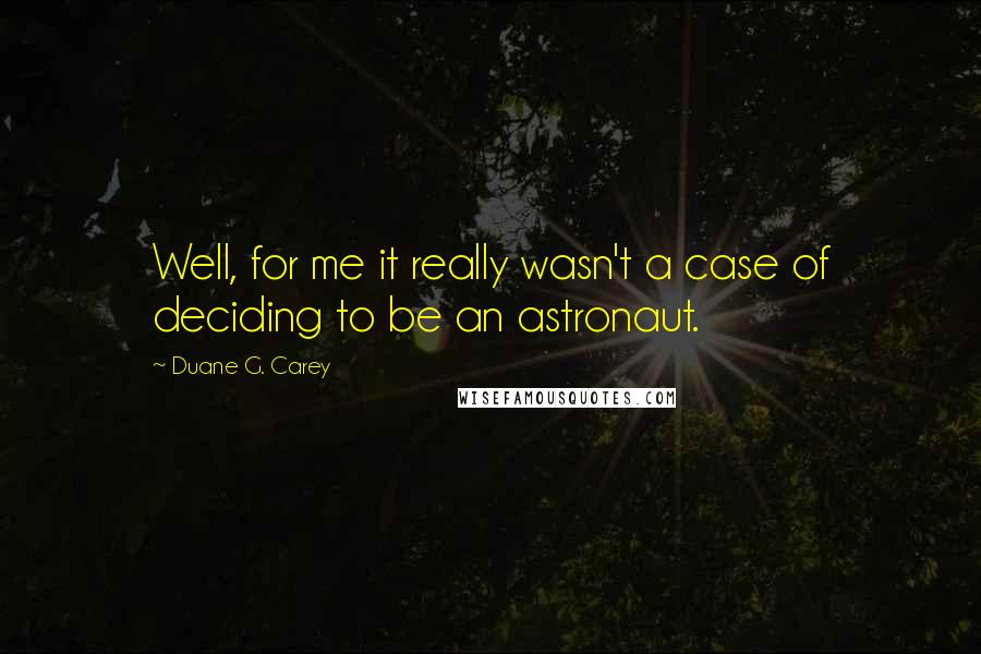 Duane G. Carey Quotes: Well, for me it really wasn't a case of deciding to be an astronaut.